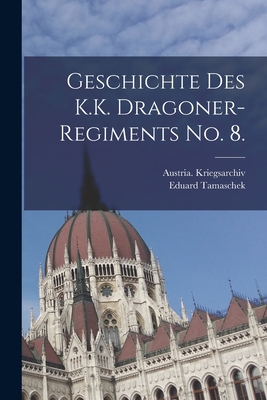 Geschichte Des K.K. Dragoner-Regiments No. 8. - Eduard Tamaschek (Freiherr Von ) (Creator), and Kriegsarchiv, Austria