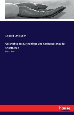 Geschichte des Kirchenlieds und Kirchengesangs der Christlichen: Erster Band - Koch, Eduard Emil