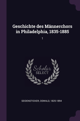 Geschichte des Mnnerchors in Philadelphia, 1835-1885: 1 - Seidensticker, Oswald