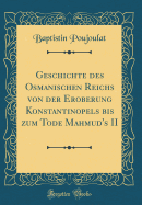 Geschichte Des Osmanischen Reichs Von Der Eroberung Konstantinopels Bis Zum Tode Mahmud's II (Classic Reprint)