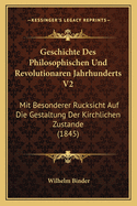 Geschichte Des Philosophischen Und Revolutionaren Jahrhunderts V2: Mit Besonderer Rucksicht Auf Die Gestaltung Der Kirchlichen Zustande (1845)