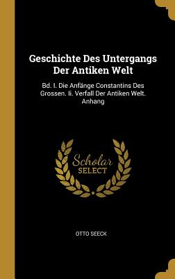 Geschichte Des Untergangs Der Antiken Welt: Bd. I. Die Anfnge Constantins Des Grossen. Ii. Verfall Der Antiken Welt. Anhang - Seeck, Otto