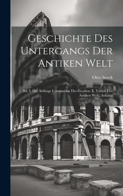 Geschichte Des Untergangs Der Antiken Welt: Bd. I. Die Anfnge Constantins Des Grossen. Ii. Verfall Der Antiken Welt. Anhang - Seeck, Otto