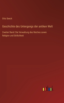 Geschichte des Untergangs der antiken Welt: Zweiter Band: Die Verwaltung des Reiches sowie Religion und Sittlichkeit - Seeck, Otto