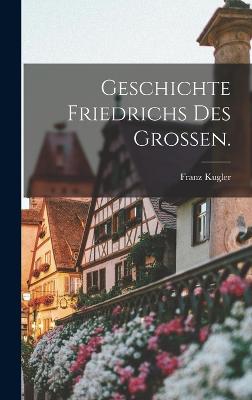 Geschichte Friedrichs des Groen. - Kugler, Franz