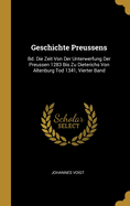 Geschichte Preussens: Bd. Die Zeit Von Der Unterwerfung Der Preussen 1283 Bis Zu Dieterichs Von Altenburg Tod 1341, Vierter Band