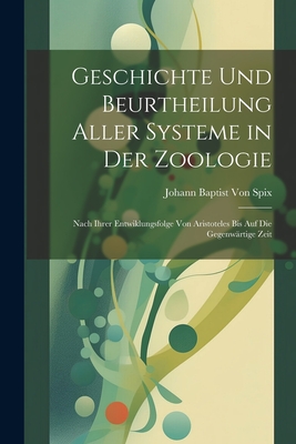 Geschichte Und Beurtheilung Aller Systeme in Der Zoologie: Nach Ihrer Entwiklungsfolge Von Aristoteles Bis Auf Die Gegenwartige Zeit - Johann Baptist Von Spix (Creator)