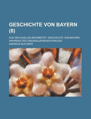 Geschichte Von Bayern; Aus Den Quellen Bearbeitet. Geschichte Von Bayern Wahrend Des Dreissigjahrigen Krieges (8 ) - Buchner, Andreas