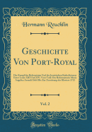 Geschichte Von Port-Royal, Vol. 2: Der Kampf Des Reformirten Und Des Jesuitischen Katholicismus Unter Louis XIII Und XIV; Vom Tode Der Reformatorin Maria Angelica Arnauld 1661 Bis Zur Zerstrung Des Klosters 1713 (Classic Reprint)