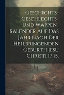 Geschichts-Geschlechts-Und Wappen-Kalender Auf Das Jahr Nach Der Heilbringenden Geburth Jesu Christi 1745.