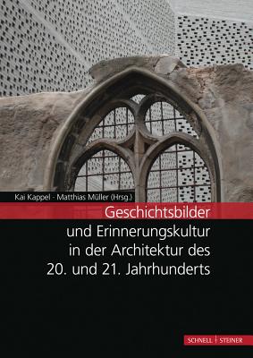 Geschichtsbilder Und Erinnerungskultur in Der Architektur Des 20. Und 21. Jahrhunderts: Tagungsband - Kappel, Kai (Editor), and Muller, Matthias (Editor)