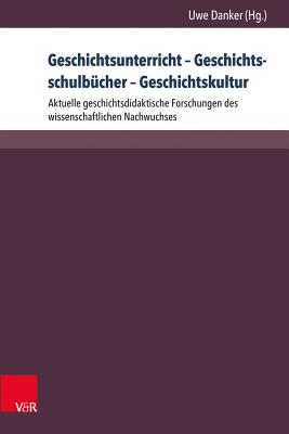 Geschichtsunterricht - Geschichtsschulbucher - Geschichtskultur: Aktuelle Geschichtsdidaktische Forschungen Des Wissenschaftlichen Nachwuchses - Danker, Uwe (Contributions by), and Bracke, Sebastian (Contributions by), and Burkhardt, Hannes (Contributions by)