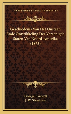 Geschiedenis Van Het Onstaan Ende Ontwikkeling Der Vereenigde Staten Van Noord-Amerika. [1. Deel, N. Uitg.] Naar Den 21 - Bancroft, George (Creator)