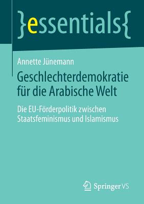 Geschlechterdemokratie Fur Die Arabische Welt: Die Eu-Forderpolitik Zwischen Staatsfeminismus Und Islamismus - J?nemann, Annette