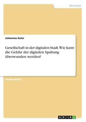 Gesellschaft in Der Digitalen Stadt. Wie Kann Die Gefahr Der Digitalen Spaltung ?berwunden Werden? - Euler, Johannes