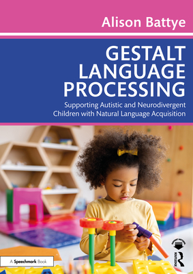 Gestalt Language Processing: Supporting Autistic and Neurodivergent Children with Natural Language Acquisition - Battye, Alison