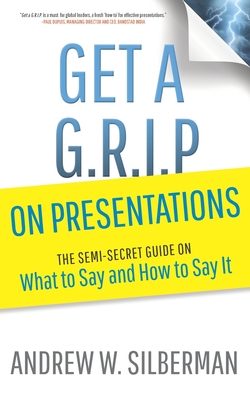 Get a G.R.I.P. on Presentations: The Semi-secret Guide on What to Say and How to Say It - Silberman, Andrew W