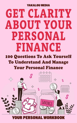 Get Clarity About Your Personal Finance: 100 Questions To Ask Yourself To Understand And Manage Your Personal Finance - Media, Yakalou
