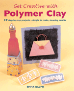 Get Creative with Polymer Clay: 17 Step-By-Step Projects - Simple to Make, Stunning Results