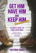 Get Him, Have Him & Keep Him Successfully: Ultimate Guide to Find Your Man, Keep His Interest and Continue Ahead for a Long Lasting Relationship