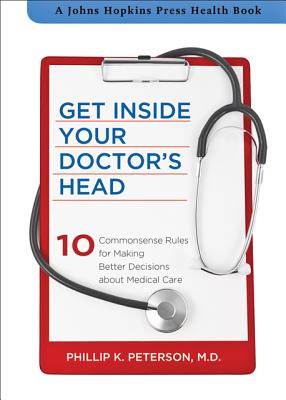 Get Inside Your Doctor's Head: Ten Commonsense Rules for Making Better Decisions about Medical Care - Peterson, Phillip K., MD