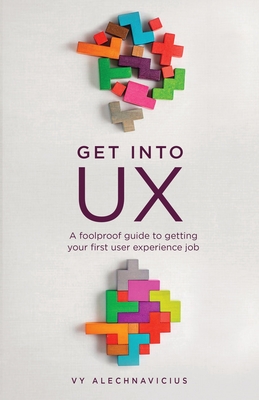 Get Into UX: A Foolproof Guide to Getting Your First User Experience Job - Alechnavicius, Vy