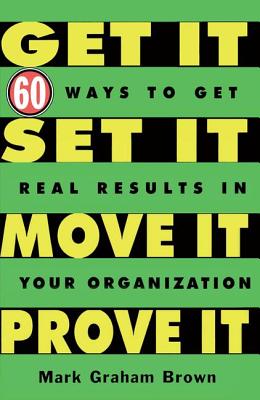 Get It, Set It, Move It, Prove It: 60 Ways To Get Real Results In Your Organization - Brown, Mark Graham