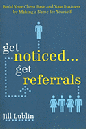 Get Noticed... Get Referrals: Build Your Client Base and Your Business by Making a Name for Yourself