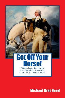 Get Off Your Horse!: Fifty-Two Succinct Leadership Lessons from U.S. Presidents - Hood, Michael Bret