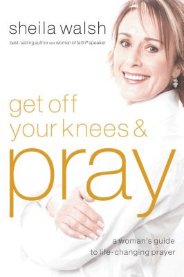 Get Off Your Knees and Pray: A Woman's Guide to Life-Changing Prayer - Walsh, Sheila