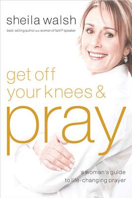 Get Off Your Knees & Pray: A Woman's Guide to Life-Changing Prayer - Walsh, Sheila