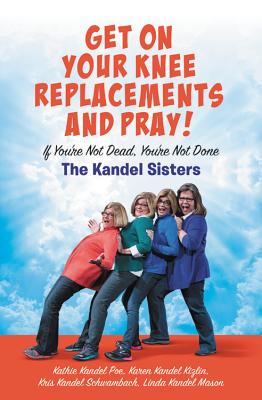 Get on Your Knee Replacements and Pray!: If You're Not Dead, You're Not Done - Schwambach, Kris Kandel, and Kizlin, Karen Kandel, and Poe, Kathie Kandel
