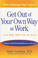 Get Out of Your Own Way at Work...and Help Others Do the Same: Conquer Self-Defeating Behavior on the Job - Goulston, Mark, M.D.