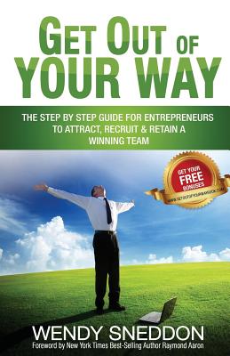 Get Out of Your Way: The Step by Step Guide for Entrepreneurs to Attract Recruit and Retain a Winning Team - Sneddon, Wendy