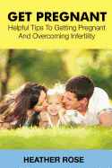 Get Pregnant: Helpful Tips to Getting Pregnant and Overcoming Infertility