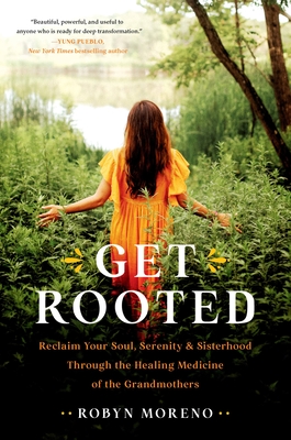 Get Rooted: Reclaim Your Soul, Serenity, and Sisterhood Through the Healing Medicine of the Grandmothers - Moreno, Robyn