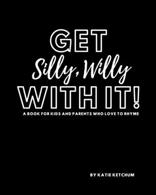 Get Silly, Willy With It!: A book for kids and parents who love to rhyme - Ketchum, Katie