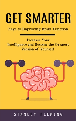 Get Smarter: Keys to Improving Brain Function (Increase Your Intelligence and Become the Greatest Version of Yourself) - Fleming, Stanley