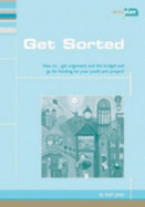 Get Sorted: How to Get Organised,Sort the Budget and Go for Funding for Your Youth Arts Project - Jones, Ruth, and Bennet, Myra (Editor)