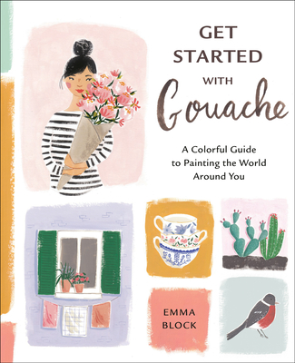 Get Started with Gouache: A Colorful Guide to Painting the World Around You - Block, Emma