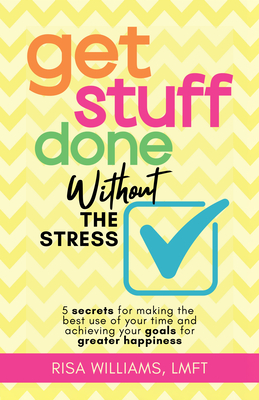 Get Stuff Done Without the Stress: 5 Secrets for Making the Best Use of Your Time and Achieving Your Goals for Greater Happiness (Peace of Mind Workbook, Upbeat Tips for Staying Stress-Free) - Williams, Risa