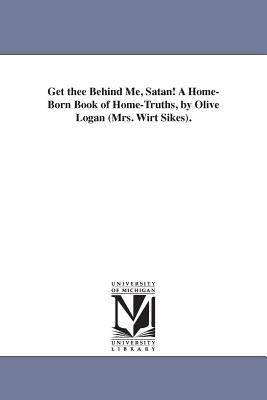 Get thee Behind Me, Satan! A Home-Born Book of Home-Truths, by Olive Logan (Mrs. Wirt Sikes). - Logan, Olive, Mrs.