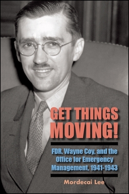 Get Things Moving!: FDR, Wayne Coy, and the Office for Emergency Management, 1941-1943 - Lee, Mordecai