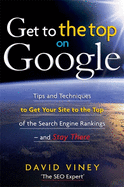 Get to the Top on Google: Search Engine Optimization and Website Promotion Techniques to Get Your Site to the Top of the Search Engine Rankings - And Stay There