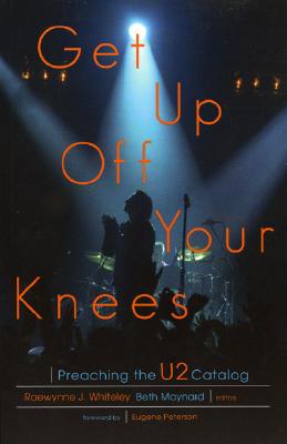 Get Up Off Your Knees: Preaching the U2 Catalog - Whiteley, Raewynne, and Maynard, Beth