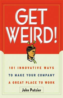 Get Weird!: 101 Innovative Ways to Make Your Company a Great Place to Work - Putzier, John