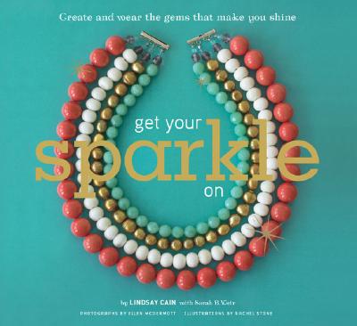 Get Your Sparkle on: Create and Wear the Gems That Make You Shine - Cain, Lindsay, and Weir, Sarah B, and McDermott, Ellen (Photographer)