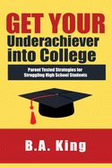 Get Your Underachiever into College: Parent Tested Strategies for Struggling High School Students