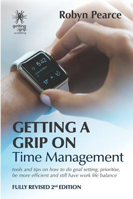 Getting a Grip on Time Management: tools and tips on how to do goal setting, prioritise, be more efficient and still have work life balance - Pearce, Robyn