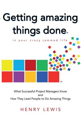 Getting Amazing Things Done in Your Crazy Jammed Life: What Successful Project Managers Know and How They Lead People to Do Amazing Things - Lewis, Henry